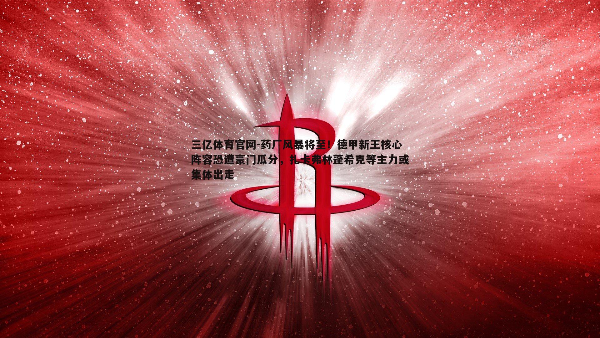 药厂风暴将至！德甲新王核心阵容恐遭豪门瓜分，扎卡弗林蓬希克等主力或集体出走