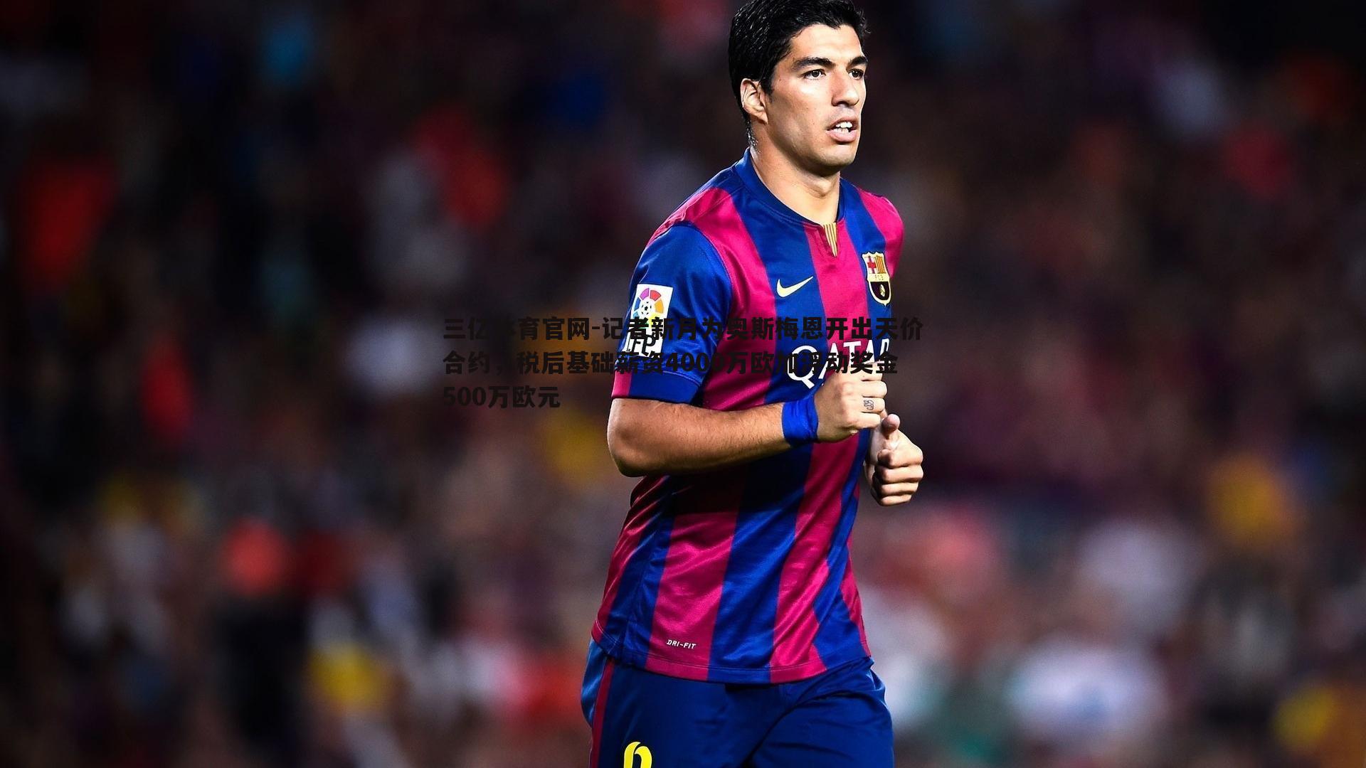 记者新月为奥斯梅恩开出天价合约,税后基础薪资4000万欧加浮动奖金500万欧元
